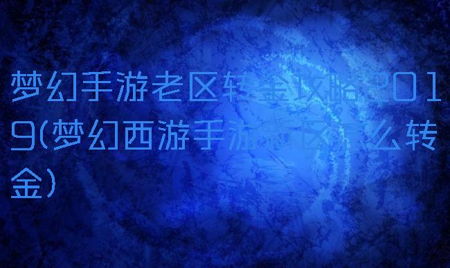梦幻手游老区转金攻略2019(梦幻西游手游新区怎么转金)