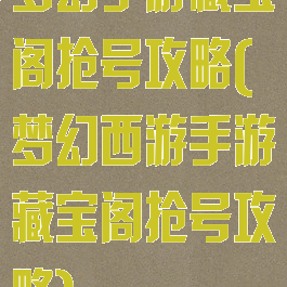 梦幻手游藏宝阁抢号攻略(梦幻西游手游藏宝阁抢号攻略)
