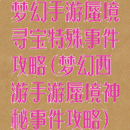 梦幻手游蜃境寻宝特殊事件攻略(梦幻西游手游蜃境神秘事件攻略)