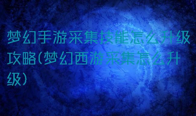 梦幻手游采集技能怎么升级攻略(梦幻西游采集怎么升级)