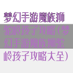梦幻手游魔族狮驼岭孩子攻略(梦幻手游魔族狮驼岭孩子攻略大全)