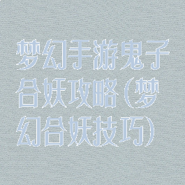 梦幻手游鬼子合妖攻略(梦幻合妖技巧)