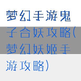 梦幻手游鬼子合妖攻略(梦幻妖姬手游攻略)
