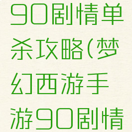 梦幻手游90剧情单杀攻略(梦幻西游手游90剧情全攻略)