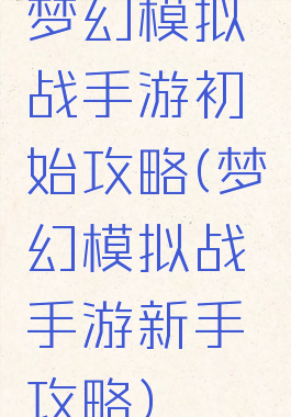 梦幻模拟战手游初始攻略(梦幻模拟战手游新手攻略)