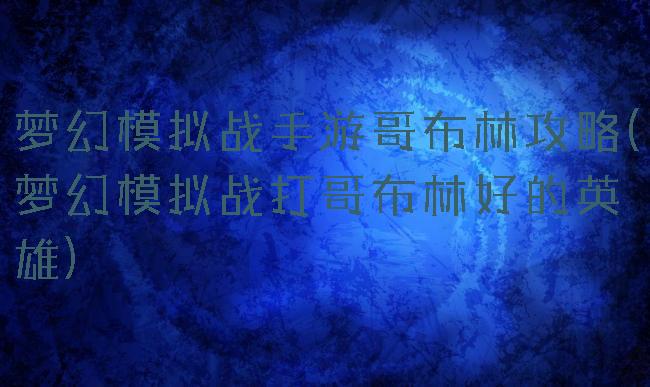 梦幻模拟战手游哥布林攻略(梦幻模拟战打哥布林好的英雄)