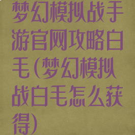 梦幻模拟战手游官网攻略白毛(梦幻模拟战白毛怎么获得)