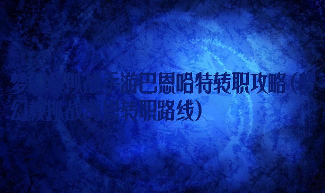 梦幻模拟战手游巴恩哈特转职攻略(梦幻模拟战海恩转职路线)