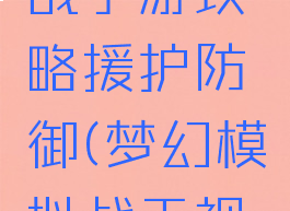 梦幻模拟战手游攻略援护防御(梦幻模拟战无视防御)