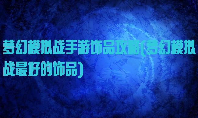 梦幻模拟战手游饰品攻略(梦幻模拟战最好的饰品)