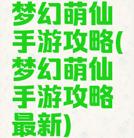 梦幻萌仙手游攻略(梦幻萌仙手游攻略最新)
