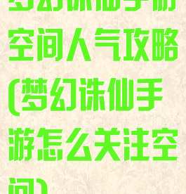 梦幻诛仙手游空间人气攻略(梦幻诛仙手游怎么关注空间)