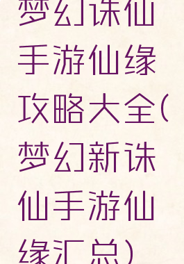 梦幻诛仙手游仙缘攻略大全(梦幻新诛仙手游仙缘汇总)