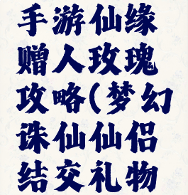 梦幻诛仙手游仙缘赠人玫瑰攻略(梦幻诛仙仙侣结交礼物怎么送)