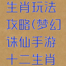 梦幻诛仙手游十二生肖玩法攻略(梦幻诛仙手游十二生肖玩法攻略视频)