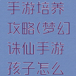 梦幻诛仙手游培养攻略(梦幻诛仙手游孩子怎么培养)