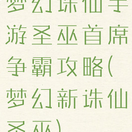 梦幻诛仙手游圣巫首席争霸攻略(梦幻新诛仙圣巫)