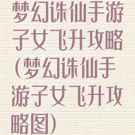 梦幻诛仙手游子女飞升攻略(梦幻诛仙手游子女飞升攻略图)
