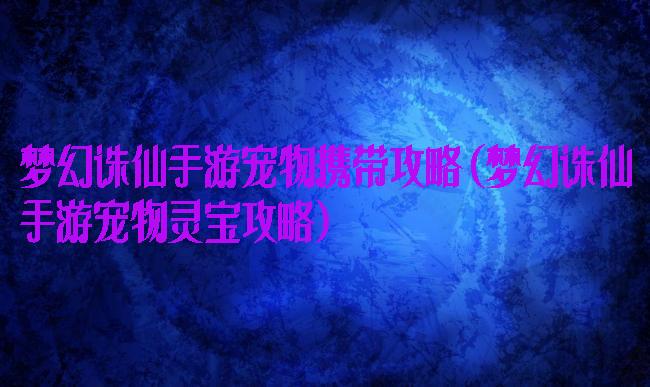 梦幻诛仙手游宠物携带攻略(梦幻诛仙手游宠物灵宝攻略)