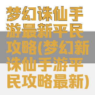 梦幻诛仙手游最新平民攻略(梦幻新诛仙手游平民攻略最新)