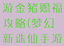 梦幻诛仙手游金猪赐福攻略(梦幻新诛仙手游麒麟赐福)