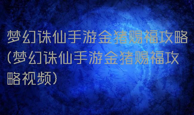 梦幻诛仙手游金猪赐福攻略(梦幻诛仙手游金猪赐福攻略视频)