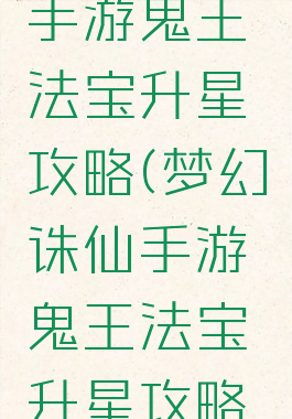 梦幻诛仙手游鬼王法宝升星攻略(梦幻诛仙手游鬼王法宝升星攻略大全)