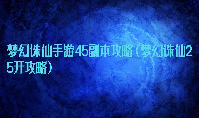 梦幻诛仙手游45副本攻略(梦幻诛仙25开攻略)