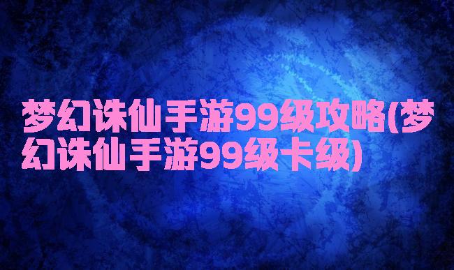 梦幻诛仙手游99级攻略(梦幻诛仙手游99级卡级)