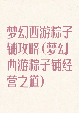 梦幻西游粽子铺攻略(梦幻西游粽子铺经营之道)