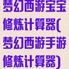 梦幻西游宝宝修炼计算器(梦幻西游手游修炼计算器)