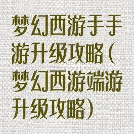 梦幻西游手手游升级攻略(梦幻西游端游升级攻略)
