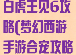 梦幻西游手游白虎王见6攻略(梦幻西游手游合宠攻略)