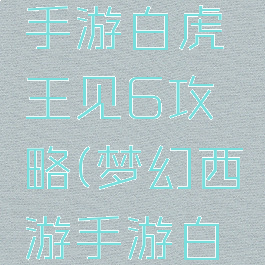 梦幻西游手游白虎王见6攻略(梦幻西游手游白虎王)