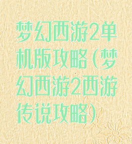 梦幻西游2单机版攻略(梦幻西游2西游传说攻略)