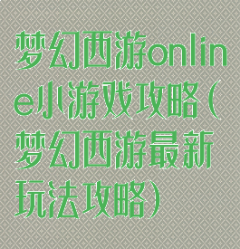 梦幻西游online小游戏攻略(梦幻西游最新玩法攻略)