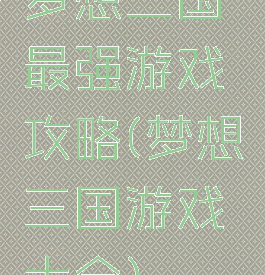 梦想三国最强游戏攻略(梦想三国游戏大全)