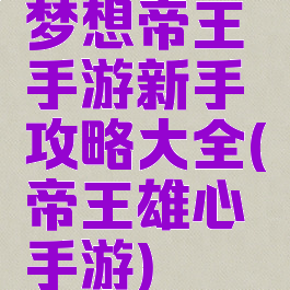 梦想帝王手游新手攻略大全(帝王雄心手游)