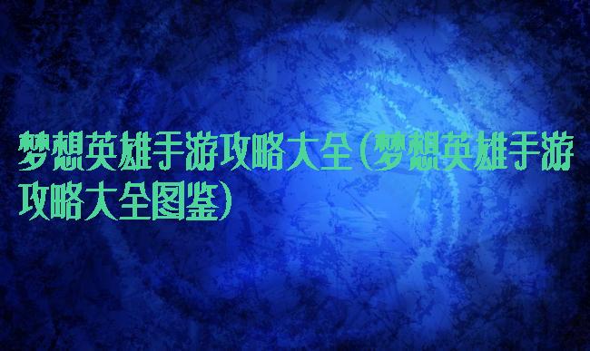 梦想英雄手游攻略大全(梦想英雄手游攻略大全图鉴)