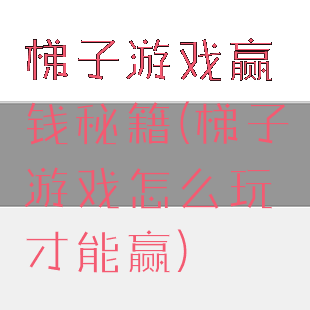 梯子游戏赢钱秘籍(梯子游戏怎么玩才能赢)