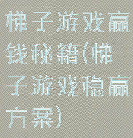 梯子游戏赢钱秘籍(梯子游戏稳赢方案)