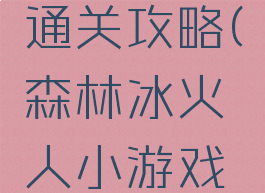 森林冰火人小游戏通关攻略(森林冰火人小游戏通关攻略图解)