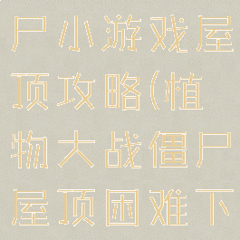 植物大战僵尸小游戏屋顶攻略(植物大战僵尸屋顶困难下4399)