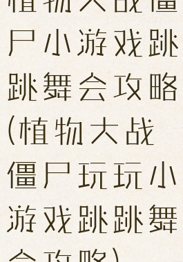 植物大战僵尸小游戏跳跳舞会攻略(植物大战僵尸玩玩小游戏跳跳舞会攻略)