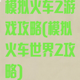 模拟火车2游戏攻略(模拟火车世界2攻略)