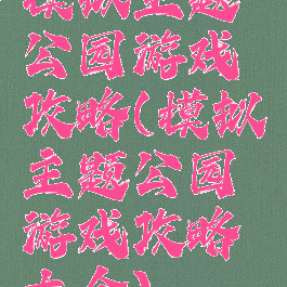模拟主题公园游戏攻略(模拟主题公园游戏攻略大全)
