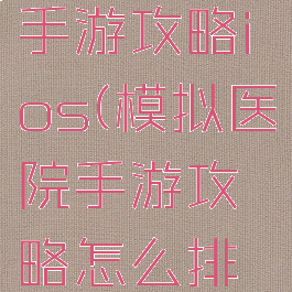 模拟医院手游攻略ios(模拟医院手游攻略怎么排遣医生)