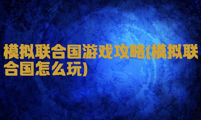 模拟联合国游戏攻略(模拟联合国怎么玩)