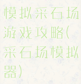 模拟采石场游戏攻略(采石场模拟器)