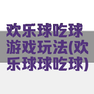 欢乐球吃球游戏玩法(欢乐球球吃球)